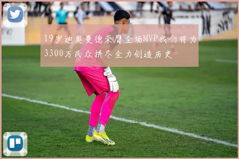 19岁迪奥曼德荣膺全场MVP我们将为3300万民众拼尽全力创造历史