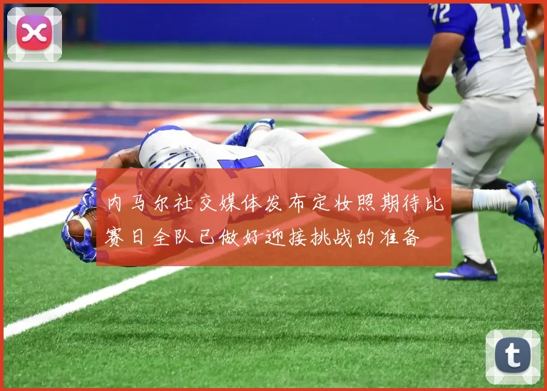 内马尔社交媒体发布定妆照期待比赛日全队已做好迎接挑战的准备