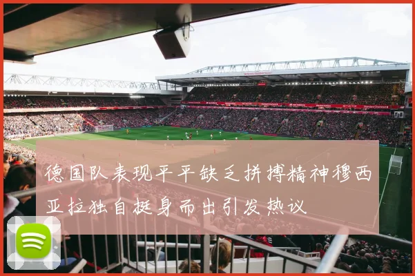 德国队表现平平缺乏拼搏精神穆西亚拉独自挺身而出引发热议