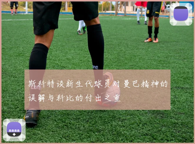 斯科特谈新生代球员对曼巴精神的误解与科比的付出之重
